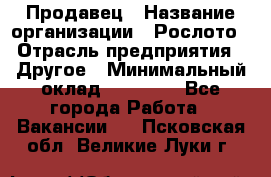 Продавец › Название организации ­ Рослото › Отрасль предприятия ­ Другое › Минимальный оклад ­ 12 000 - Все города Работа » Вакансии   . Псковская обл.,Великие Луки г.